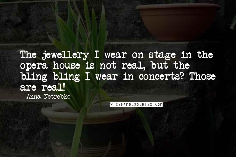 Anna Netrebko Quotes: The jewellery I wear on stage in the opera house is not real, but the bling-bling I wear in concerts? Those are real!