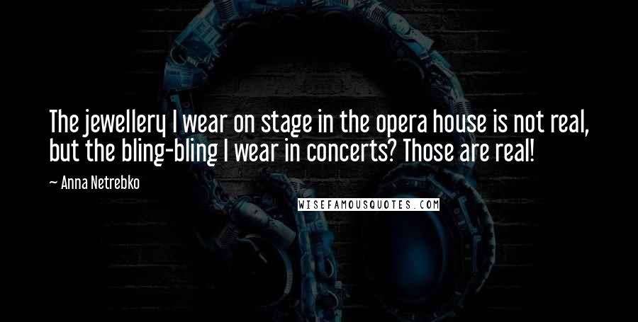 Anna Netrebko Quotes: The jewellery I wear on stage in the opera house is not real, but the bling-bling I wear in concerts? Those are real!