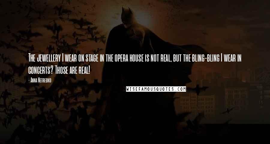 Anna Netrebko Quotes: The jewellery I wear on stage in the opera house is not real, but the bling-bling I wear in concerts? Those are real!