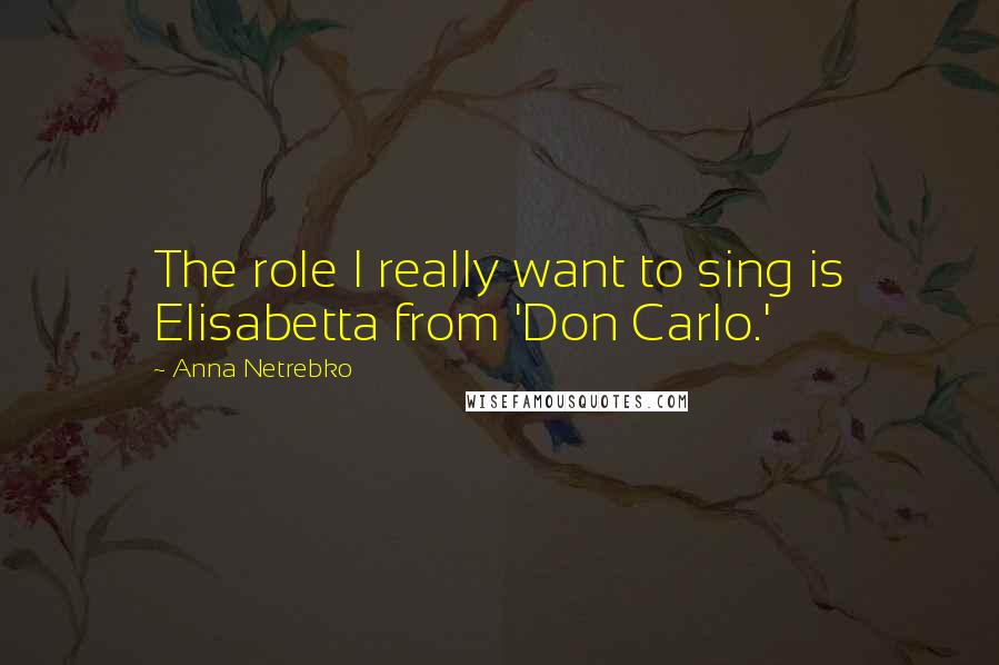 Anna Netrebko Quotes: The role I really want to sing is Elisabetta from 'Don Carlo.'