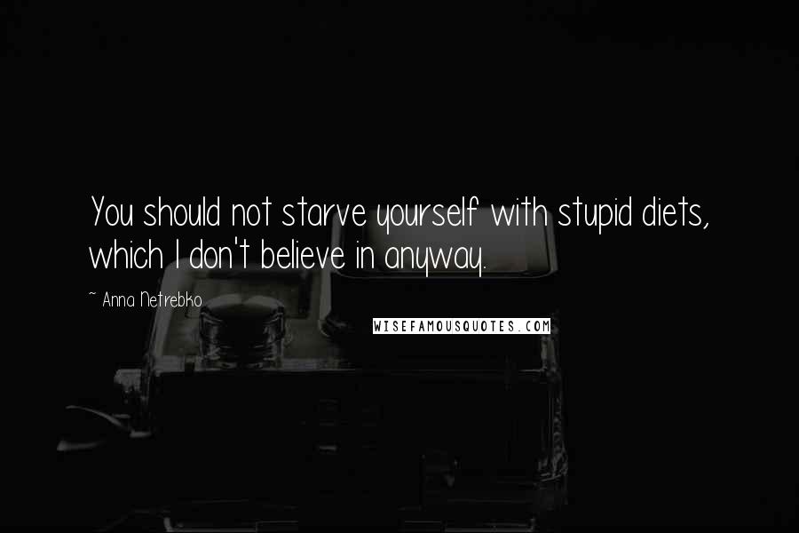 Anna Netrebko Quotes: You should not starve yourself with stupid diets, which I don't believe in anyway.