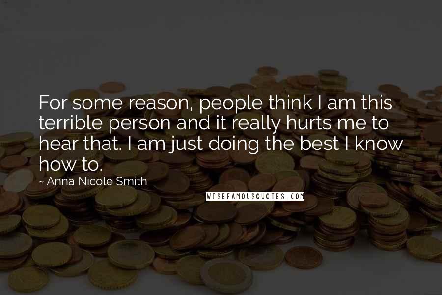 Anna Nicole Smith Quotes: For some reason, people think I am this terrible person and it really hurts me to hear that. I am just doing the best I know how to.