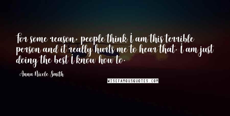 Anna Nicole Smith Quotes: For some reason, people think I am this terrible person and it really hurts me to hear that. I am just doing the best I know how to.