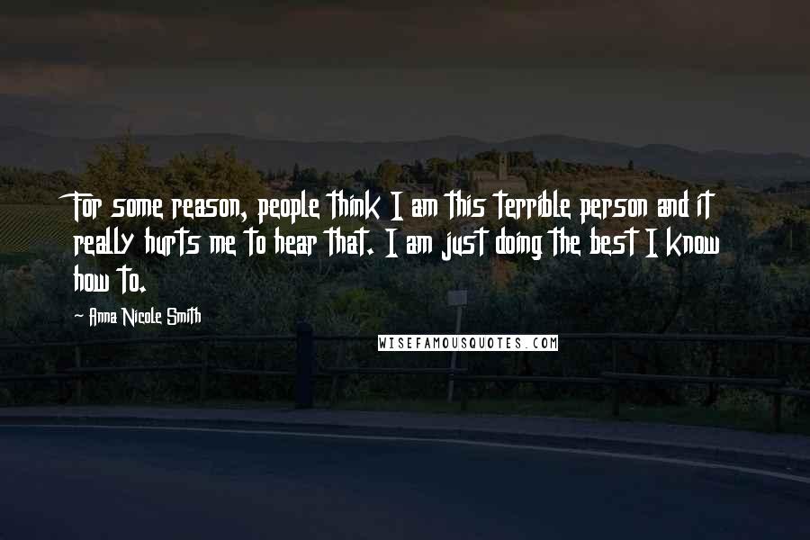 Anna Nicole Smith Quotes: For some reason, people think I am this terrible person and it really hurts me to hear that. I am just doing the best I know how to.