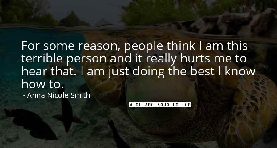 Anna Nicole Smith Quotes: For some reason, people think I am this terrible person and it really hurts me to hear that. I am just doing the best I know how to.