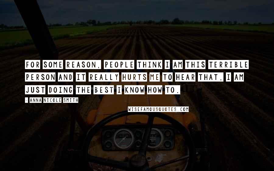 Anna Nicole Smith Quotes: For some reason, people think I am this terrible person and it really hurts me to hear that. I am just doing the best I know how to.