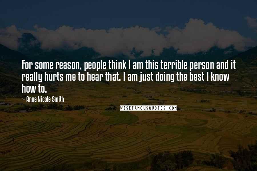 Anna Nicole Smith Quotes: For some reason, people think I am this terrible person and it really hurts me to hear that. I am just doing the best I know how to.