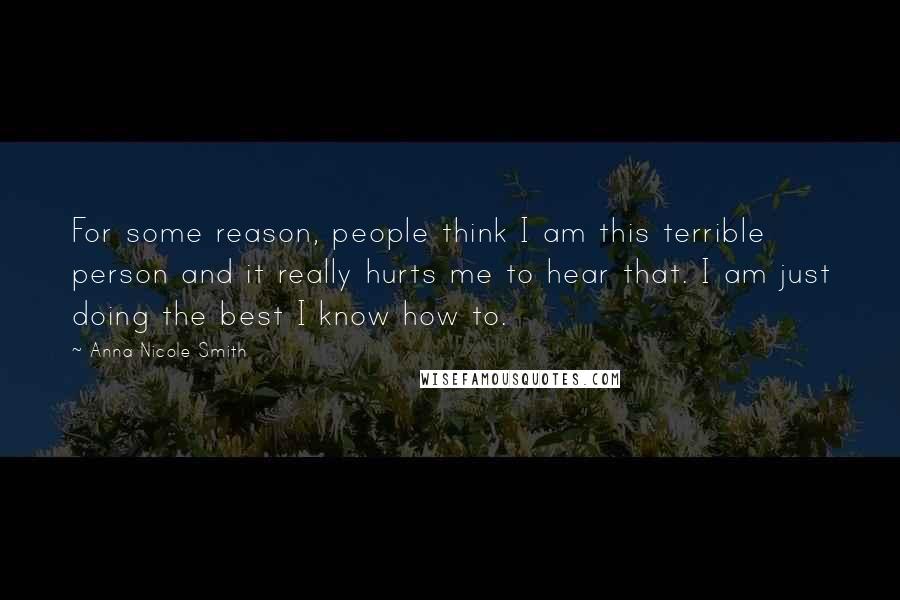 Anna Nicole Smith Quotes: For some reason, people think I am this terrible person and it really hurts me to hear that. I am just doing the best I know how to.