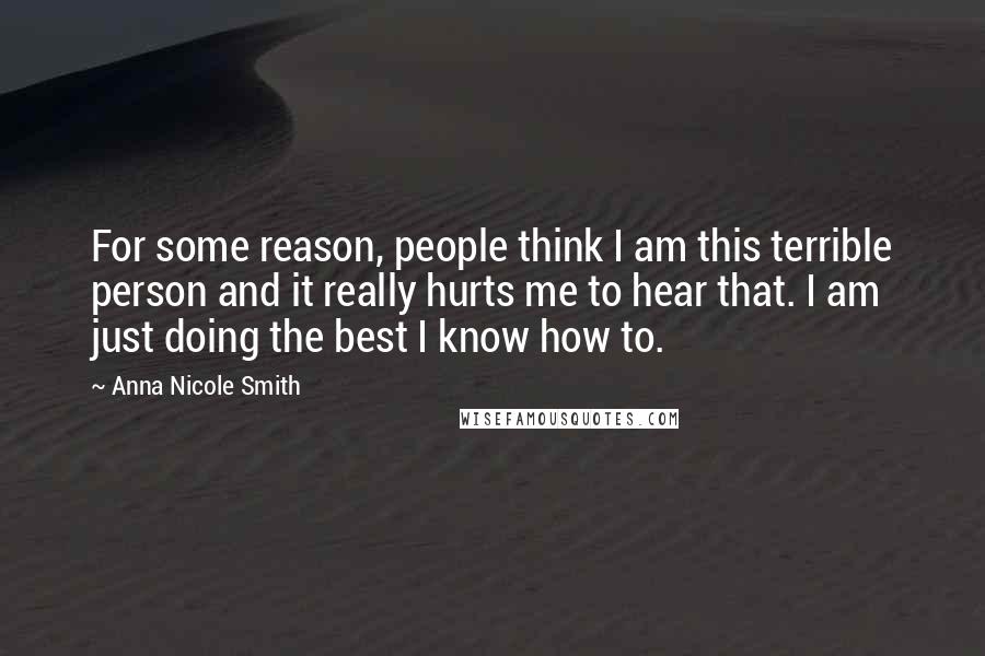 Anna Nicole Smith Quotes: For some reason, people think I am this terrible person and it really hurts me to hear that. I am just doing the best I know how to.