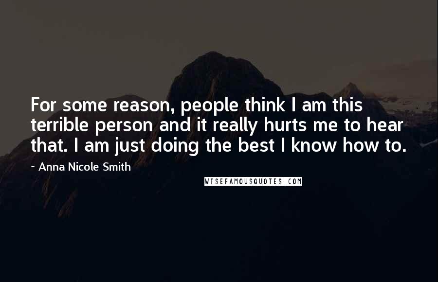 Anna Nicole Smith Quotes: For some reason, people think I am this terrible person and it really hurts me to hear that. I am just doing the best I know how to.