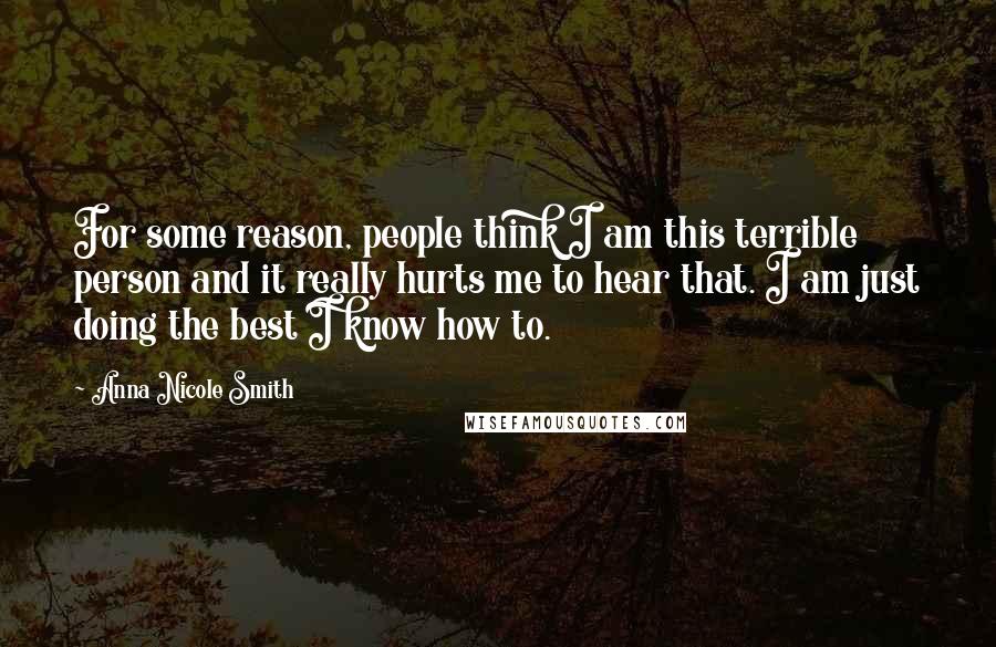Anna Nicole Smith Quotes: For some reason, people think I am this terrible person and it really hurts me to hear that. I am just doing the best I know how to.