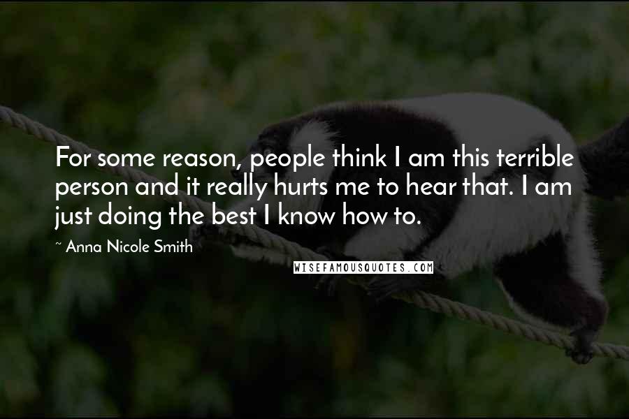 Anna Nicole Smith Quotes: For some reason, people think I am this terrible person and it really hurts me to hear that. I am just doing the best I know how to.