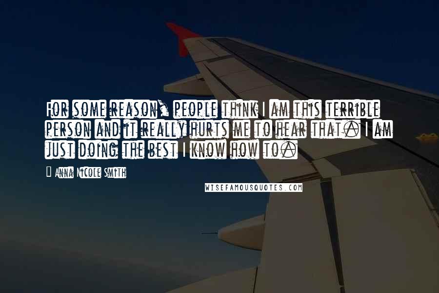 Anna Nicole Smith Quotes: For some reason, people think I am this terrible person and it really hurts me to hear that. I am just doing the best I know how to.