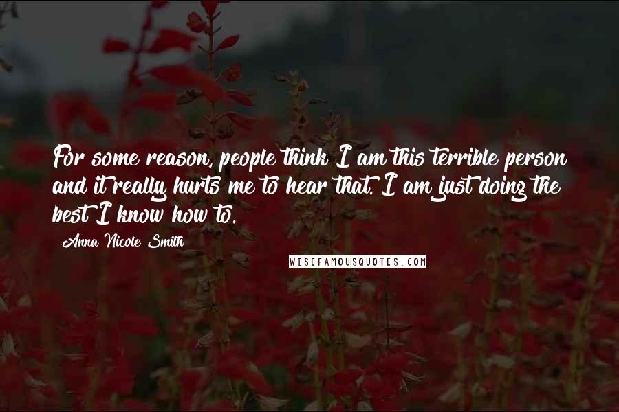 Anna Nicole Smith Quotes: For some reason, people think I am this terrible person and it really hurts me to hear that. I am just doing the best I know how to.