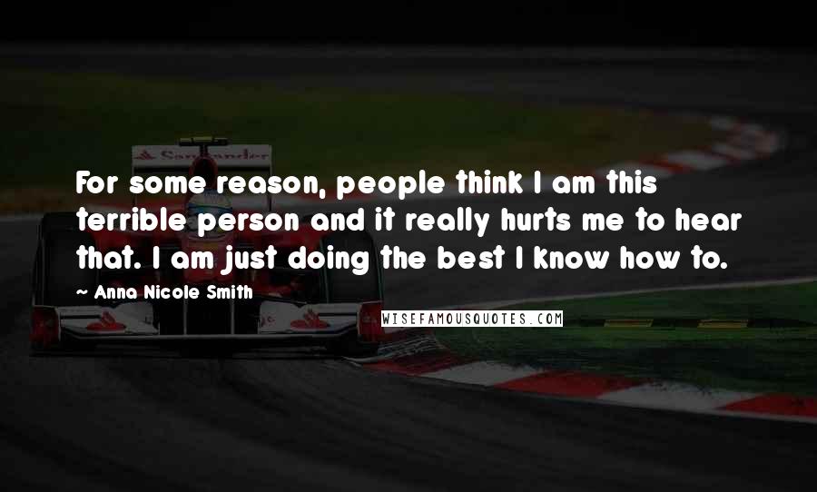 Anna Nicole Smith Quotes: For some reason, people think I am this terrible person and it really hurts me to hear that. I am just doing the best I know how to.