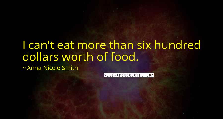 Anna Nicole Smith Quotes: I can't eat more than six hundred dollars worth of food.