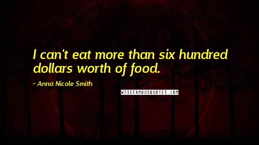 Anna Nicole Smith Quotes: I can't eat more than six hundred dollars worth of food.