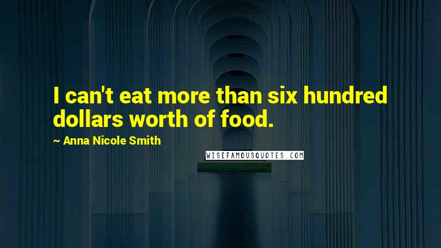 Anna Nicole Smith Quotes: I can't eat more than six hundred dollars worth of food.