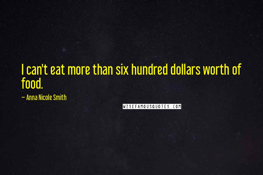 Anna Nicole Smith Quotes: I can't eat more than six hundred dollars worth of food.