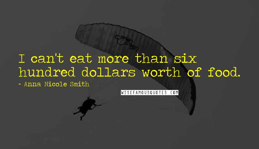 Anna Nicole Smith Quotes: I can't eat more than six hundred dollars worth of food.