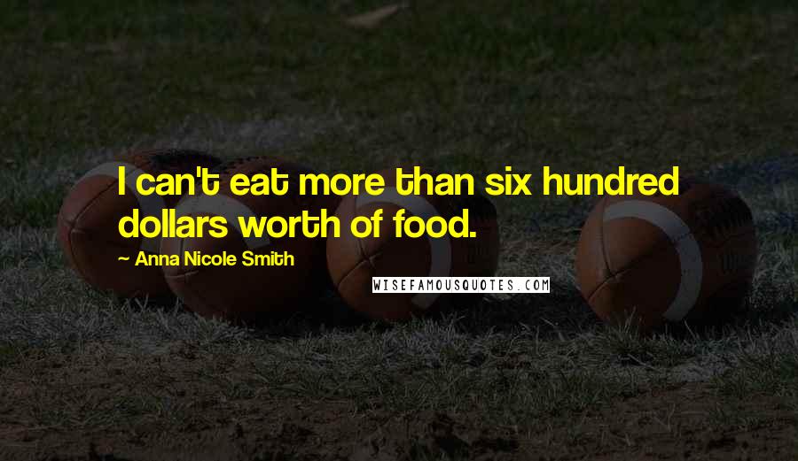 Anna Nicole Smith Quotes: I can't eat more than six hundred dollars worth of food.