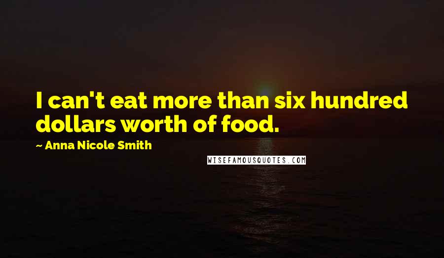 Anna Nicole Smith Quotes: I can't eat more than six hundred dollars worth of food.