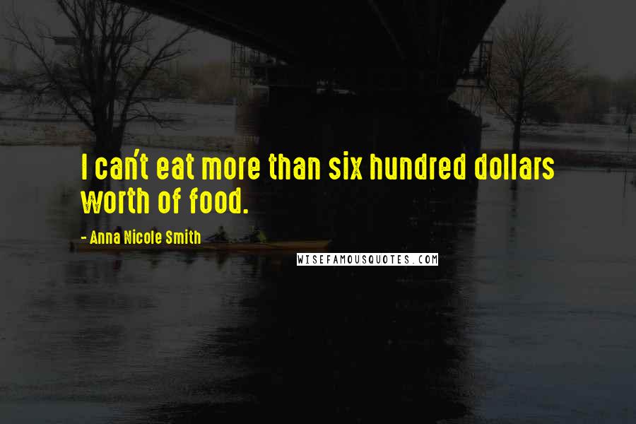 Anna Nicole Smith Quotes: I can't eat more than six hundred dollars worth of food.