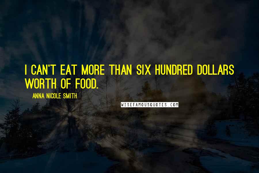 Anna Nicole Smith Quotes: I can't eat more than six hundred dollars worth of food.