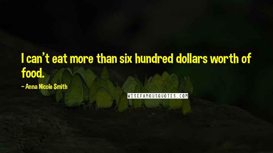 Anna Nicole Smith Quotes: I can't eat more than six hundred dollars worth of food.