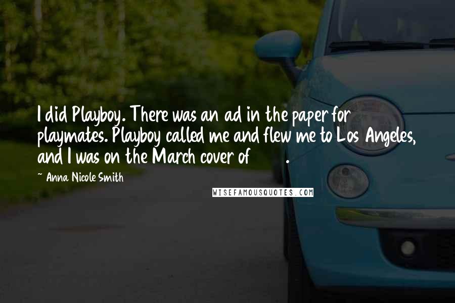 Anna Nicole Smith Quotes: I did Playboy. There was an ad in the paper for playmates. Playboy called me and flew me to Los Angeles, and I was on the March cover of 1992.
