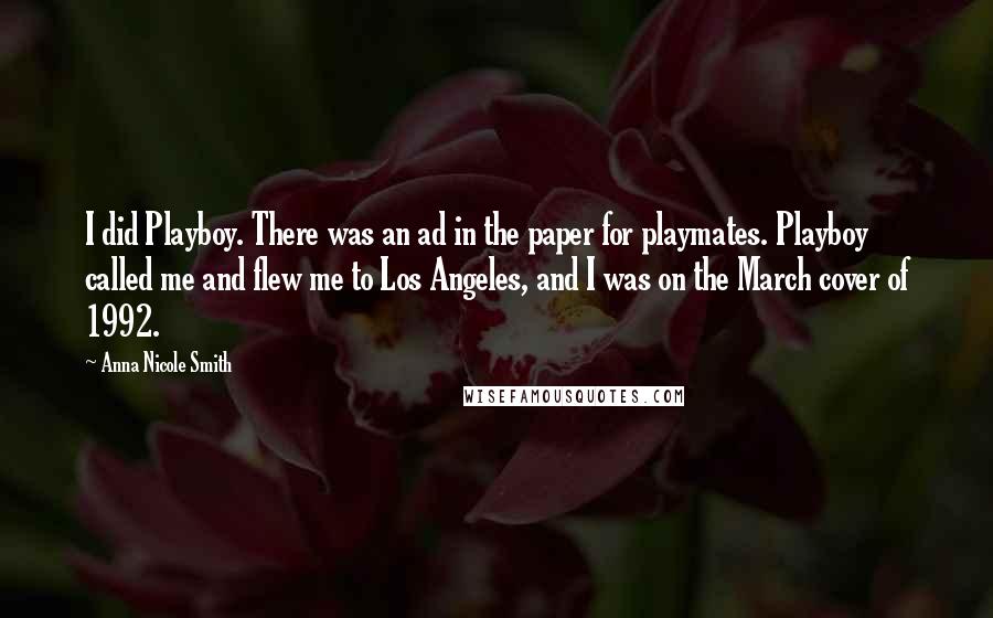 Anna Nicole Smith Quotes: I did Playboy. There was an ad in the paper for playmates. Playboy called me and flew me to Los Angeles, and I was on the March cover of 1992.