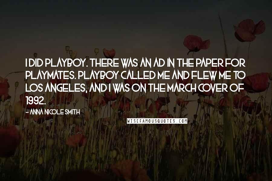 Anna Nicole Smith Quotes: I did Playboy. There was an ad in the paper for playmates. Playboy called me and flew me to Los Angeles, and I was on the March cover of 1992.