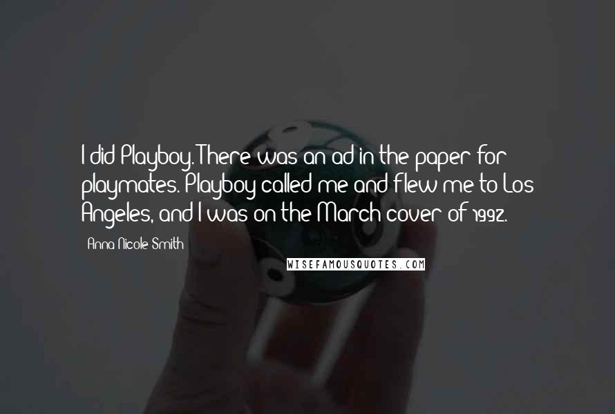Anna Nicole Smith Quotes: I did Playboy. There was an ad in the paper for playmates. Playboy called me and flew me to Los Angeles, and I was on the March cover of 1992.