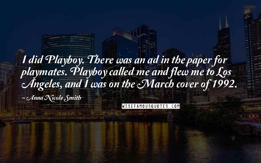 Anna Nicole Smith Quotes: I did Playboy. There was an ad in the paper for playmates. Playboy called me and flew me to Los Angeles, and I was on the March cover of 1992.