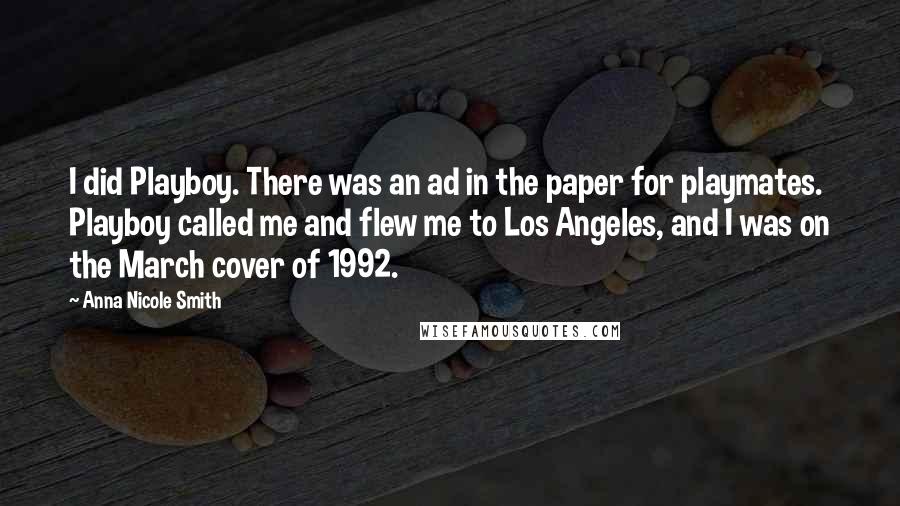 Anna Nicole Smith Quotes: I did Playboy. There was an ad in the paper for playmates. Playboy called me and flew me to Los Angeles, and I was on the March cover of 1992.