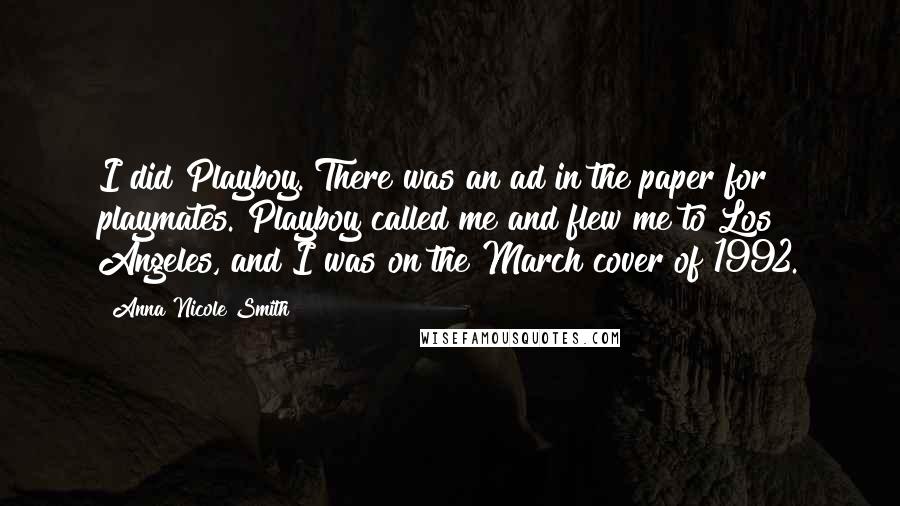 Anna Nicole Smith Quotes: I did Playboy. There was an ad in the paper for playmates. Playboy called me and flew me to Los Angeles, and I was on the March cover of 1992.