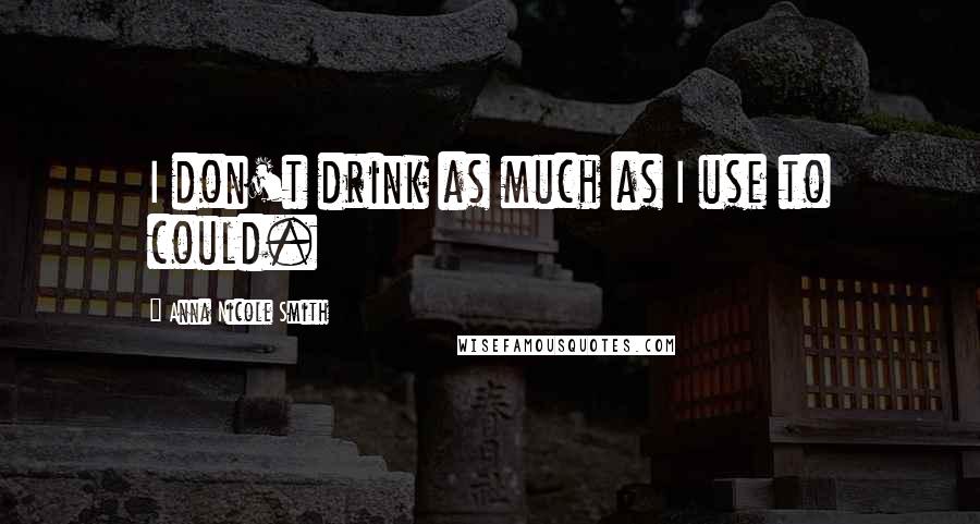 Anna Nicole Smith Quotes: I don't drink as much as I use to could.