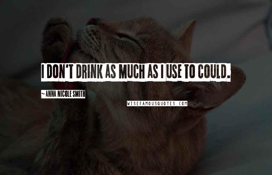 Anna Nicole Smith Quotes: I don't drink as much as I use to could.