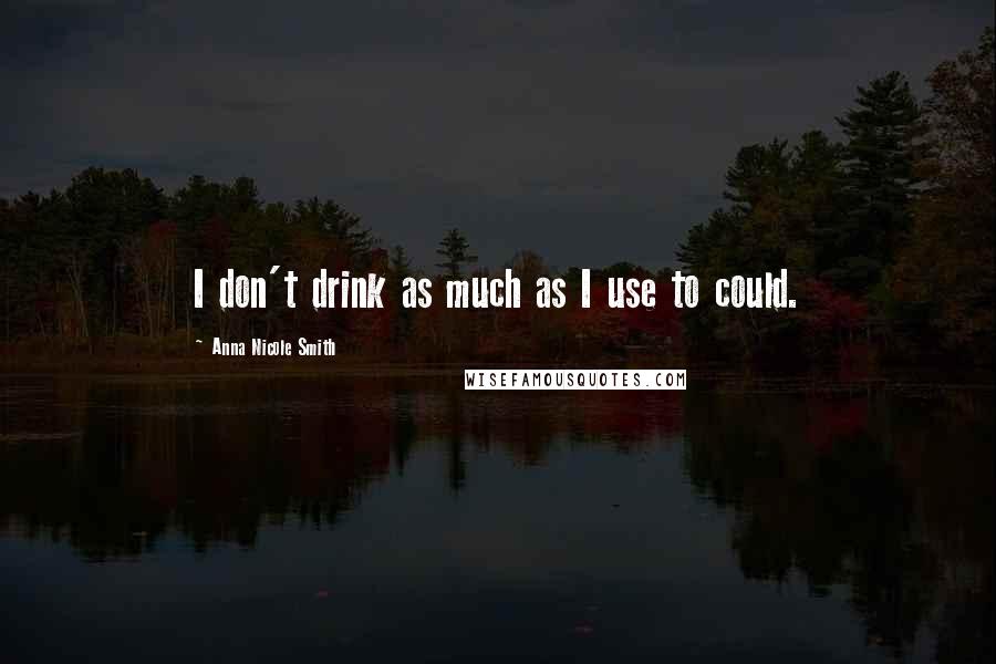 Anna Nicole Smith Quotes: I don't drink as much as I use to could.