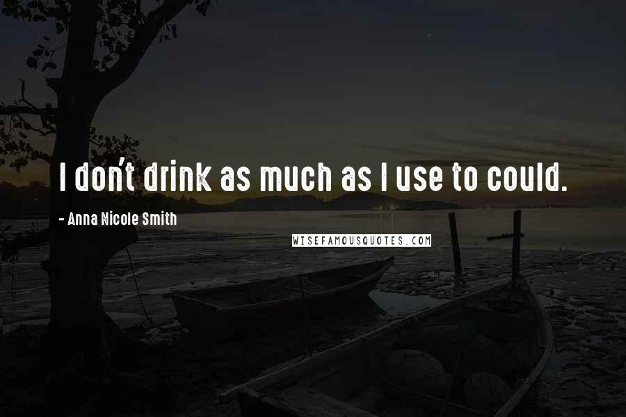 Anna Nicole Smith Quotes: I don't drink as much as I use to could.