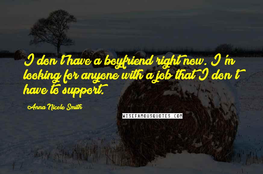 Anna Nicole Smith Quotes: I don't have a boyfriend right now. I'm looking for anyone with a job that I don't have to support.