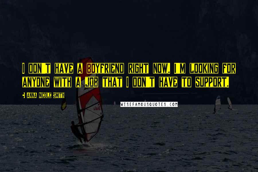 Anna Nicole Smith Quotes: I don't have a boyfriend right now. I'm looking for anyone with a job that I don't have to support.