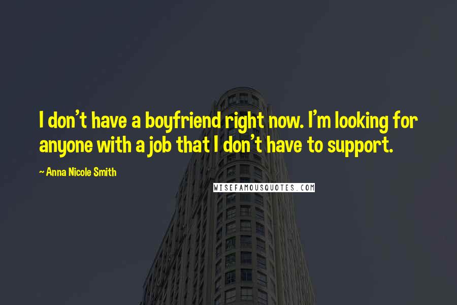 Anna Nicole Smith Quotes: I don't have a boyfriend right now. I'm looking for anyone with a job that I don't have to support.