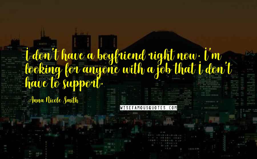 Anna Nicole Smith Quotes: I don't have a boyfriend right now. I'm looking for anyone with a job that I don't have to support.