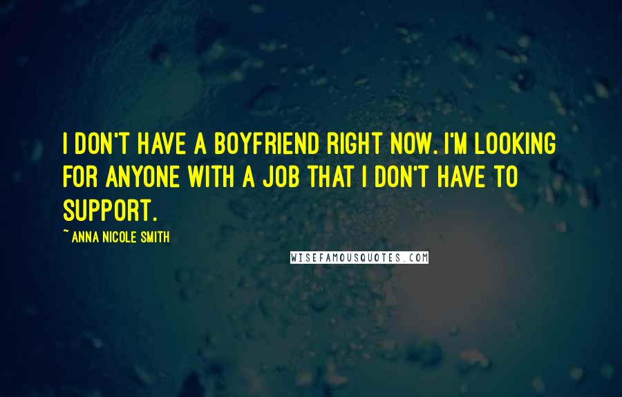 Anna Nicole Smith Quotes: I don't have a boyfriend right now. I'm looking for anyone with a job that I don't have to support.