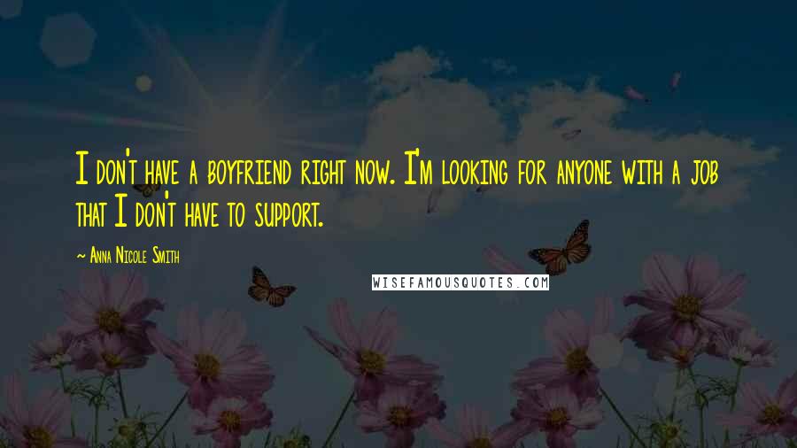 Anna Nicole Smith Quotes: I don't have a boyfriend right now. I'm looking for anyone with a job that I don't have to support.