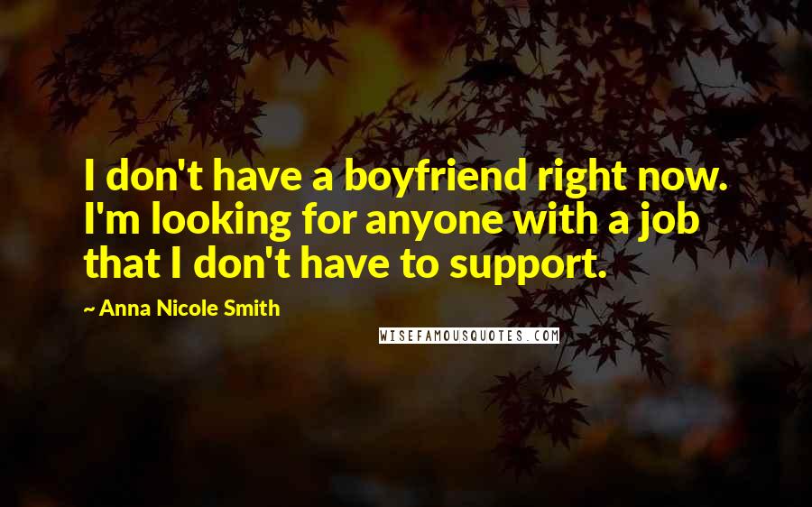 Anna Nicole Smith Quotes: I don't have a boyfriend right now. I'm looking for anyone with a job that I don't have to support.