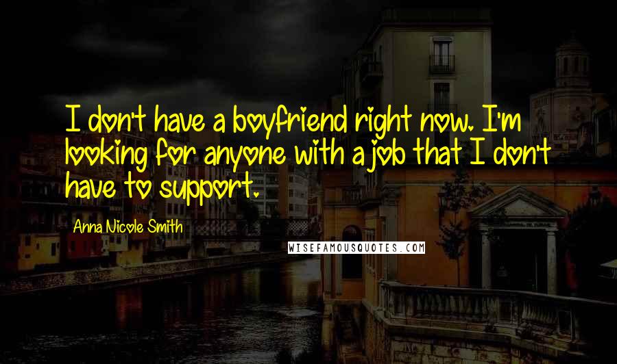 Anna Nicole Smith Quotes: I don't have a boyfriend right now. I'm looking for anyone with a job that I don't have to support.