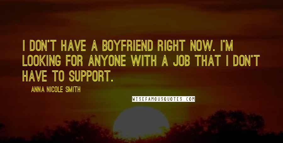 Anna Nicole Smith Quotes: I don't have a boyfriend right now. I'm looking for anyone with a job that I don't have to support.