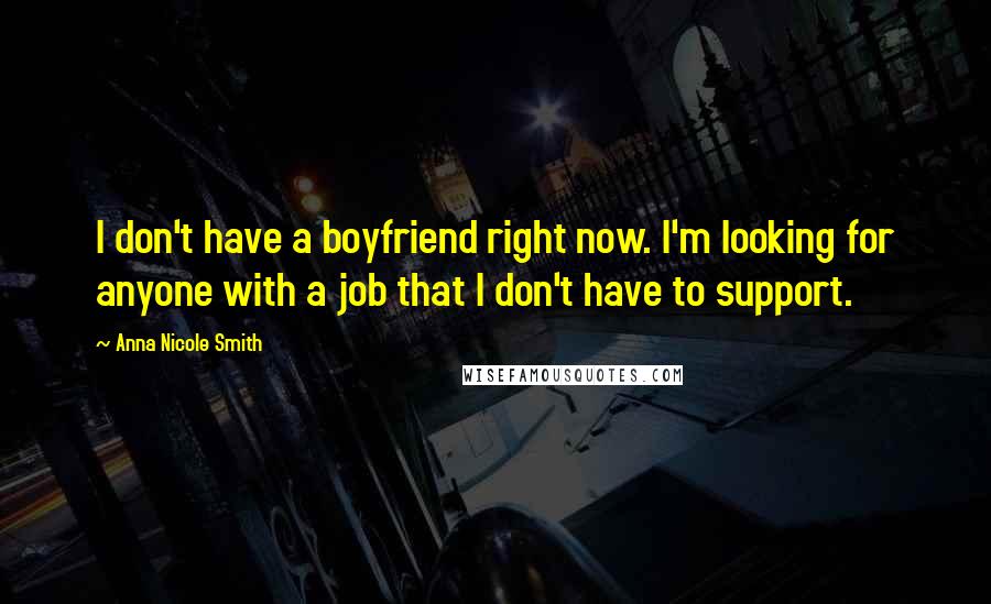 Anna Nicole Smith Quotes: I don't have a boyfriend right now. I'm looking for anyone with a job that I don't have to support.